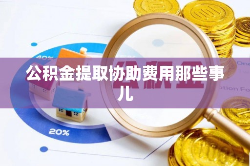 全国公积金提取协助费用那些事儿