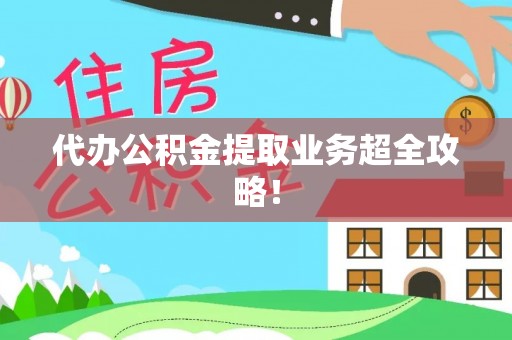 全国代办公积金提取业务超全攻略！