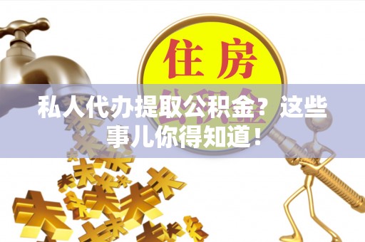 全国私人代办提取公积金？这些事儿你得知道！