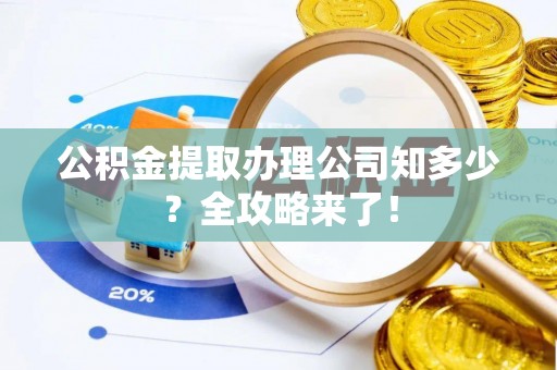全国公积金提取办理公司知多少？全攻略来了！