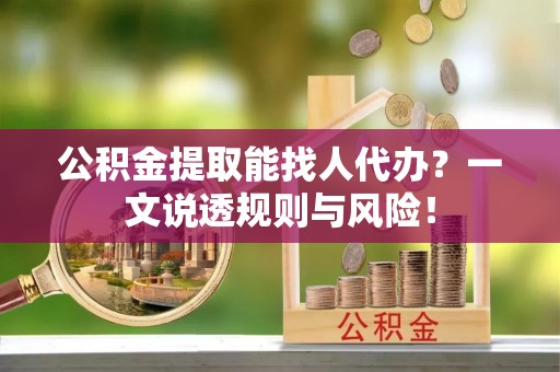 全国公积金提取能找人代办？一文说透规则与风险！