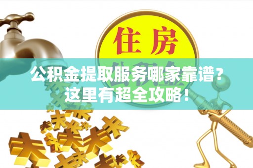 全国公积金提取服务哪家靠谱？这里有超全攻略！