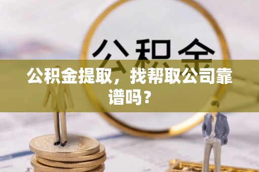 全国公积金提取，找帮取公司靠谱吗？