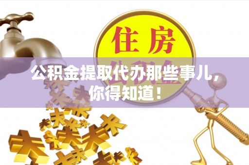 全国公积金提取代办那些事儿，你得知道！