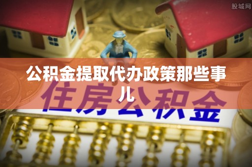 全国公积金提取代办政策那些事儿