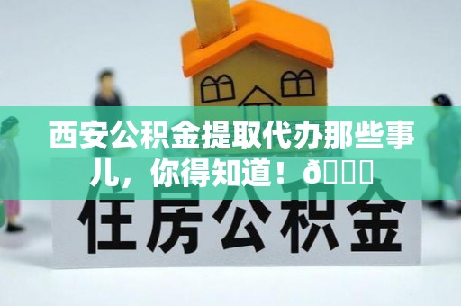 全国西安公积金提取代办那些事儿，你得知道！😎