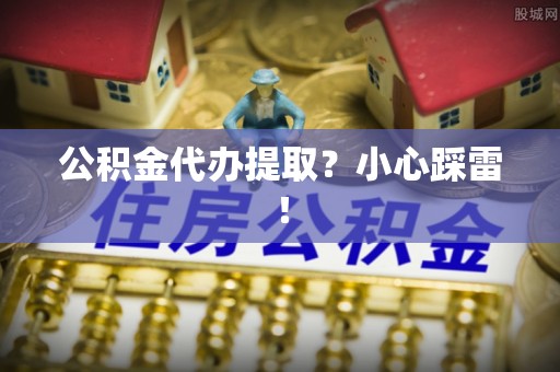 全国公积金代办提取？小心踩雷！