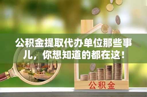 全国公积金提取代办单位那些事儿，你想知道的都在这！