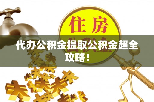 全国代办公积金提取公积金超全攻略！