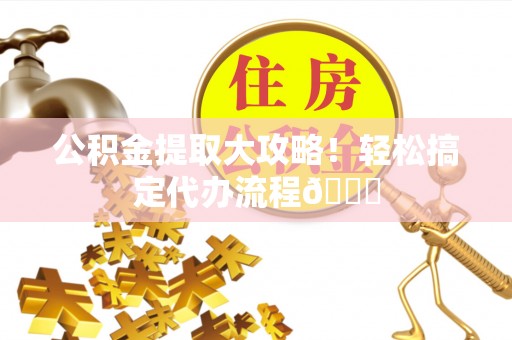 全国公积金提取大攻略！轻松搞定代办流程😎