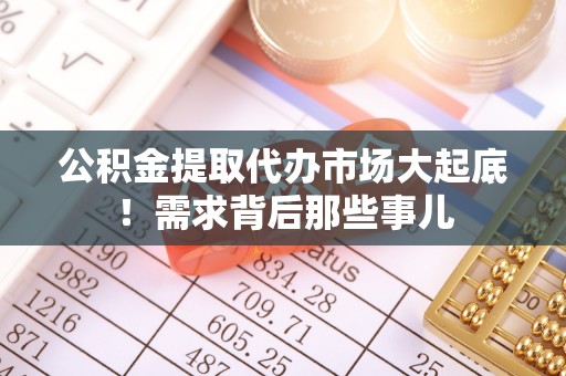 全国公积金提取代办市场大起底！需求背后那些事儿