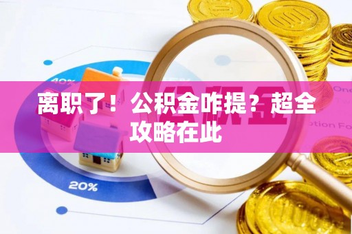 全国离职了！公积金咋提？超全攻略在此