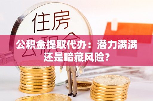 全国公积金提取代办：潜力满满还是暗藏风险？