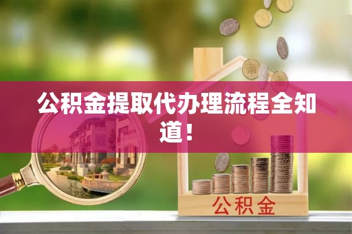 全国公积金提取代办理流程全知道！