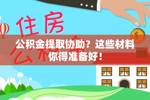 全国公积金提取协助？这些材料你得准备好！