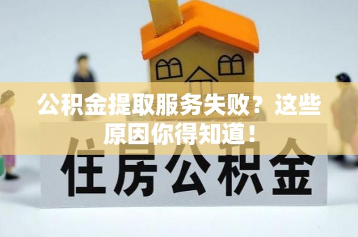 全国公积金提取服务失败？这些原因你得知道！