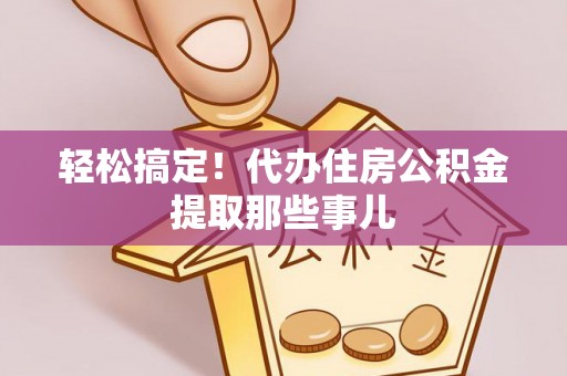 全国轻松搞定！代办住房公积金提取那些事儿