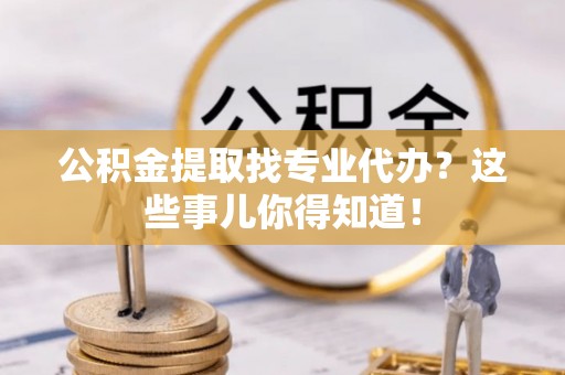 全国公积金提取找专业代办？这些事儿你得知道！