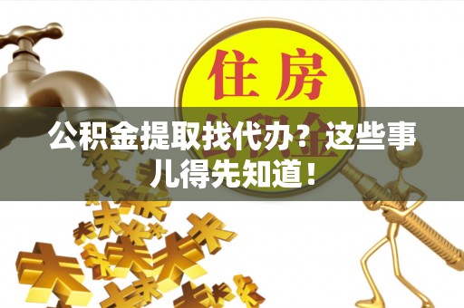 全国公积金提取找代办？这些事儿得先知道！