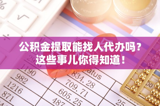 全国公积金提取能找人代办吗？这些事儿你得知道！