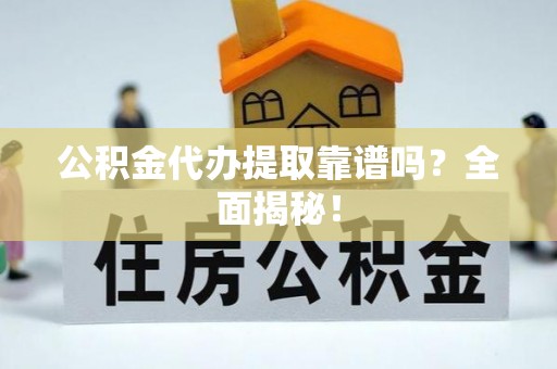 全国公积金代办提取靠谱吗？全面揭秘！