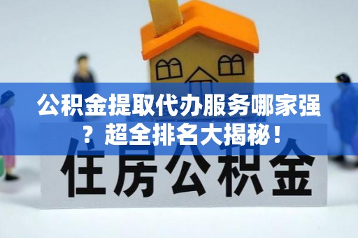 全国公积金提取代办服务哪家强？超全排名大揭秘！