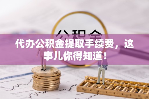 全国代办公积金提取手续费，这事儿你得知道！