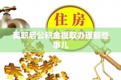 全国离职后公积金提取办理那些事儿