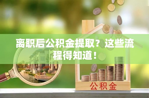 全国离职后公积金提取？这些流程得知道！