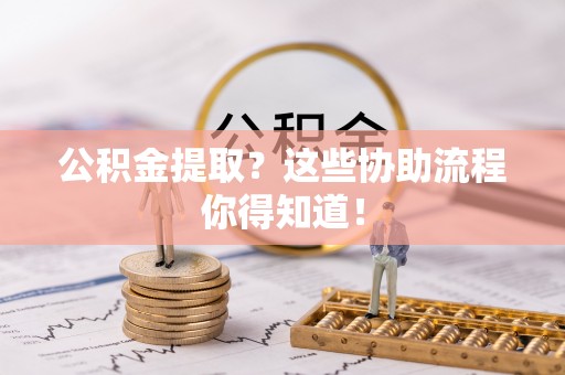 全国公积金提取？这些协助流程你得知道！