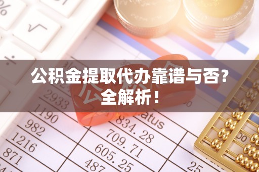 全国公积金提取代办靠谱与否？全解析！
