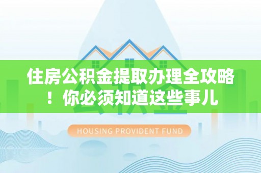 全国住房公积金提取办理全攻略！你必须知道这些事儿