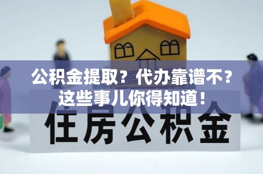 全国公积金提取？代办靠谱不？这些事儿你得知道！