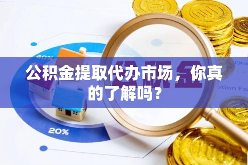 全国公积金提取代办市场，你真的了解吗？