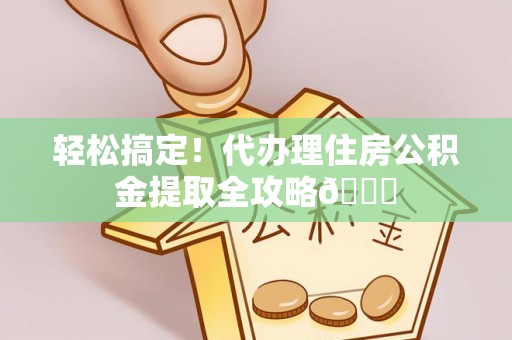 全国轻松搞定！代办理住房公积金提取全攻略😎