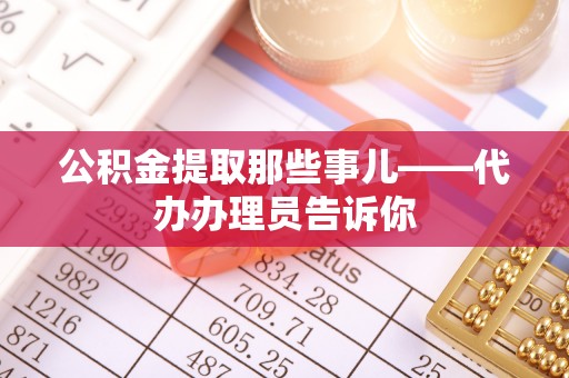 全国公积金提取那些事儿——代办办理员告诉你