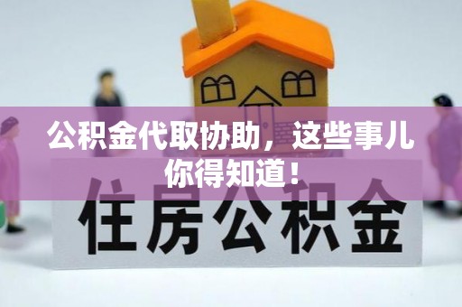 全国公积金代取协助，这些事儿你得知道！