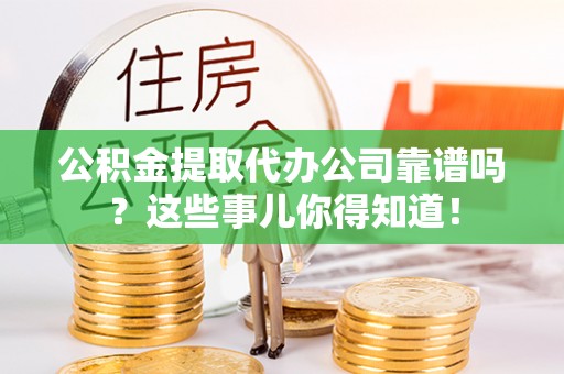 全国公积金提取代办公司靠谱吗？这些事儿你得知道！