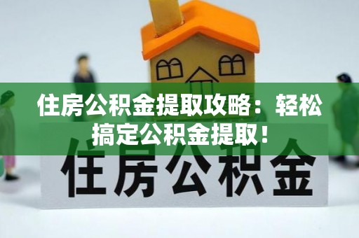 全国住房公积金提取攻略：轻松搞定公积金提取！