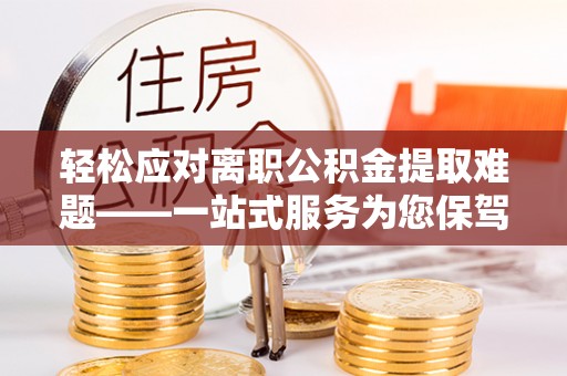 全国轻松应对离职公积金提取难题——一站式服务为您保驾护航