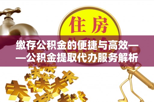 全国缴存公积金的便捷与高效——公积金提取代办服务解析