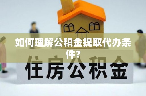 全国如何理解公积金提取代办条件？