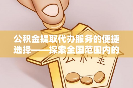 全国公积金提取代办服务的便捷选择——探索全国范围内的优质服务提供商
