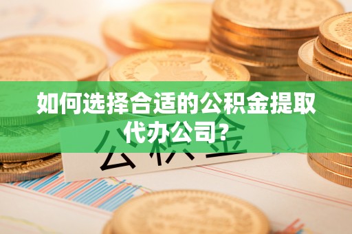 全国如何选择合适的公积金提取代办公司？