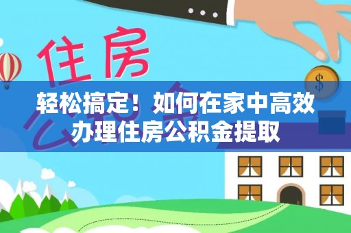 全国轻松搞定！如何在家中高效办理住房公积金提取