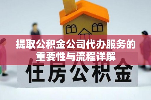 全国提取公积金公司代办服务的重要性与流程详解
