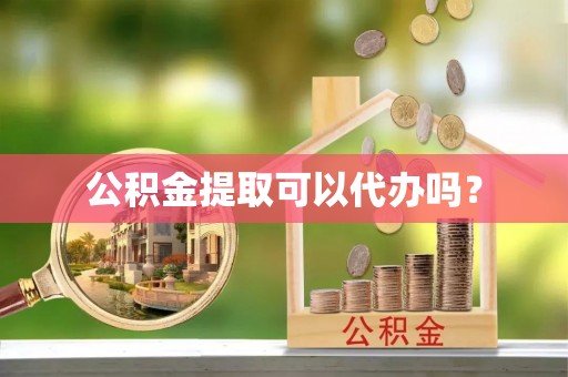 全国公积金提取可以代办吗？