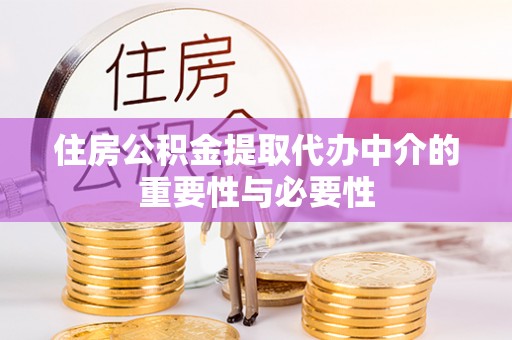 全国住房公积金提取代办中介的重要性与必要性