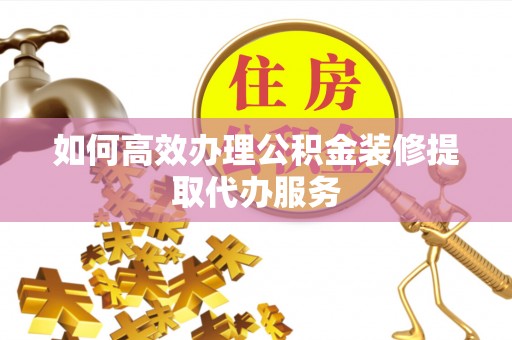 全国如何高效办理公积金装修提取代办服务