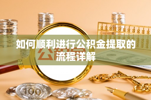 全国如何顺利进行公积金提取的流程详解